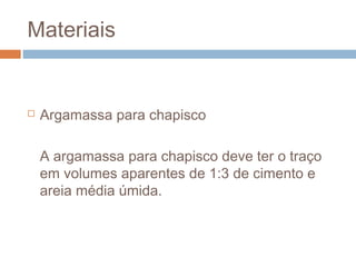 Materiais
 Argamassa para chapisco
A argamassa para chapisco deve ter o traço
em volumes aparentes de 1:3 de cimento e
areia média úmida.
 