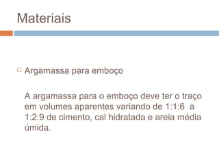 Materiais
 Argamassa para emboço
A argamassa para o emboço deve ter o traço
em volumes aparentes variando de 1:1:6 a
1:2:9 de cimento, cal hidratada e areia média
úmida.
 