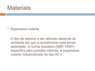 Materiais
 Argamassa colante
O tipo de adesivo a ser utilizado depende do
ambiente em que o revestimento está sendo
assentado. A norma brasileira (NBR 14081)
especifica para paredes internas a argamassa
colante industrializada do tipo AC-I.
 