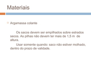 Materiais
 Argamassa colante
Os sacos devem ser empilhados sobre estrados
secos. As pilhas não devem ter mais de 1,5 m de
altura.
Usar somente quando: saco não estiver molhado,
dentro do prazo de validade.
 