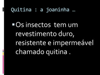Quitina : a joaninha …Os insectos  tem um revestimento duro, resistente e impermeável chamado quitina .
