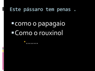Este pássaro tem penas .como o papagaio Como o rouxinol…….. 