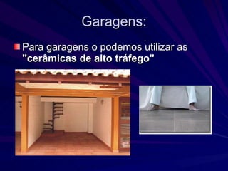 Garagens: Para garagens o podemos utilizar as  "cerâmicas de alto tráfego"   