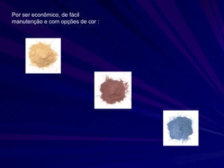 Por ser econômico, de fácil manutenção e com opções de cor : 