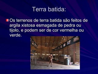 Terra batida: Os terrenos de terra batida são feitos de argila xistosa esmagada de pedra ou tijolo, e podem ser de cor vermelha ou verde.  