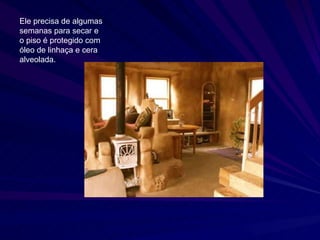 Ele precisa de algumas semanas para secar e o piso é protegido com óleo de linhaça e cera alveolada.  