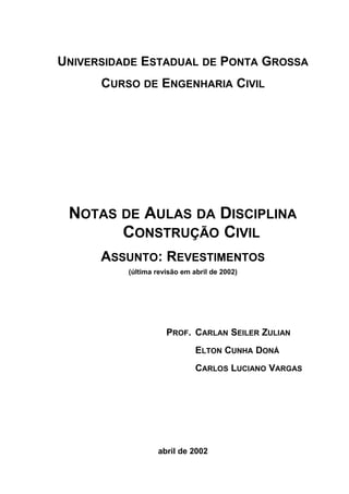 UNIVERSIDADE ESTADUAL DE PONTA GROSSA
CURSO DE ENGENHARIA CIVIL
NOTAS DE AULAS DA DISCIPLINA
CONSTRUÇÃO CIVIL
ASSUNTO: REVESTIMENTOS
(última revisão em abril de 2002)
PROF. CARLAN SEILER ZULIAN
ELTON CUNHA DONÁ
CARLOS LUCIANO VARGAS
abril de 2002
 