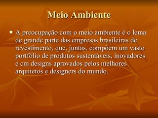 Meio Ambiente A preocupação com o meio ambiente é o lema de grande parte das empresas brasileiras de revestimento, que, juntas, compõem um vasto portfólio de produtos sustentáveis, inovadores e cm designs aprovados pelos melhores arquitetos e designers do mundo.  