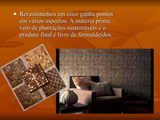 Revestimentos em coco ganha pontos em vários aspectos. A matéria prima vem de plantações sustentáveis e o produto final é livre de formaldeídos. 