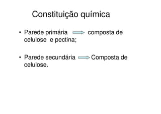 • Parede primária composta de
celulose e pectina;
• Parede secundária Composta de
Constituição química
• Parede secundária Composta de
celulose.
 