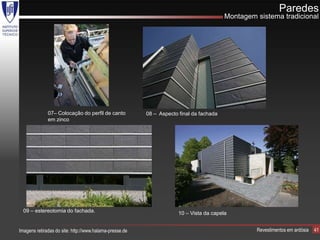 Paredes
                                                                                         Montagem sistema tradicional




              07– Colocação do perfil de canto           08 – Aspecto final da fachada
              em zinco




  09 – estereotomia do fachada.                                       10 – Vista da capela


Imagens retiradas do site: http://www.halama-presse.de                                            Revestimentos em ardósia   41
 