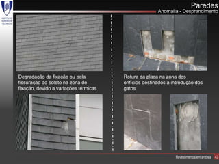 Paredes
                                                       Anomalia - Desprendimento




Degradação da fixação ou pela          Rotura da placa na zona dos
fissuração do soleto na zona de        orifícios destinados à introdução dos
fixação, devido a variações térmicas   gatos




                                                               Revestimentos em ardósia   43
 