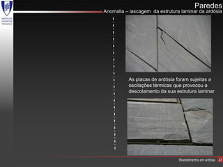 Paredes
Anomalia – lascagem da estrutura laminar da ardósia




          As placas de ardósia foram sujeitas a
          oscilações térmicas que provocou a
          descolamento da sua estrutura laminar




                                Revestimentos em ardósia   47
 