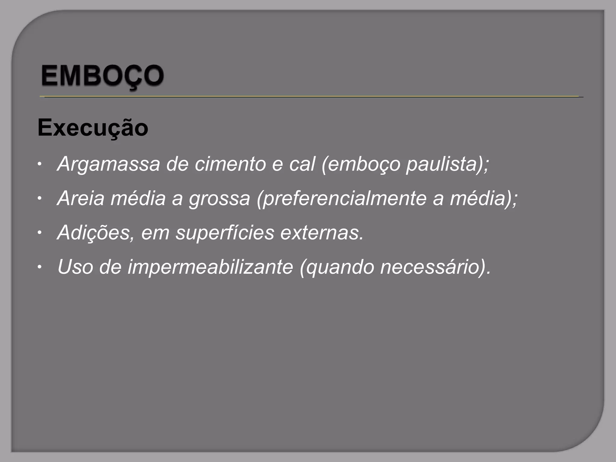 Execução
• Argamassa de cimento e cal (emboço paulista);
• Areia média a grossa (preferencialmente a média);
• Adições, em superfícies externas.
• Uso de impermeabilizante (quando necessário).
 