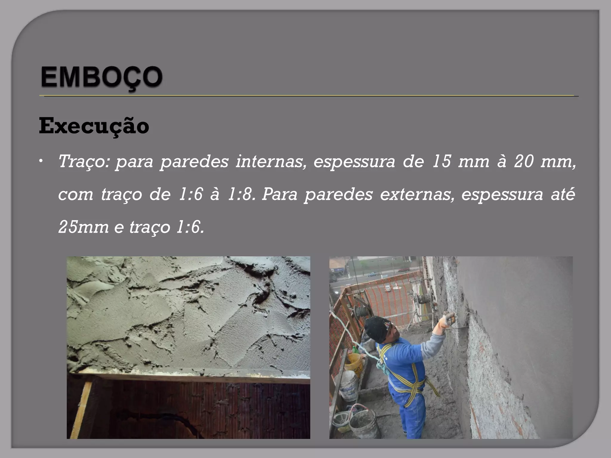 Execução
• Traço: para paredes internas, espessura de 15 mm à 20 mm,
com traço de 1:6 à 1:8. Para paredes externas, espessura até
25mm e traço 1:6.
 