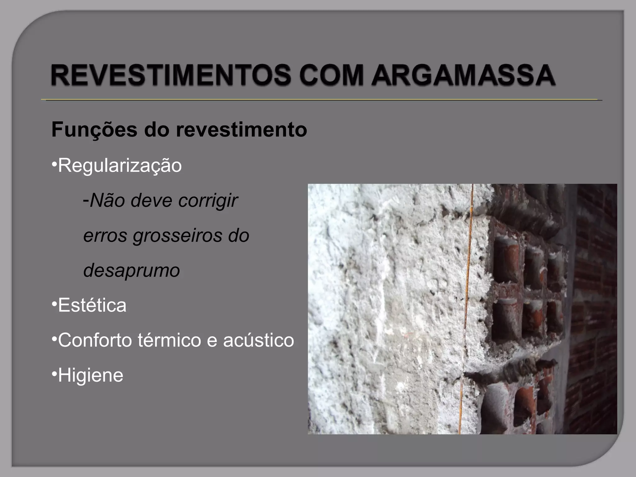 Funções do revestimento
•Regularização
-Não deve corrigir
erros grosseiros do
desaprumo
•Estética
•Conforto térmico e acústico
•Higiene
 