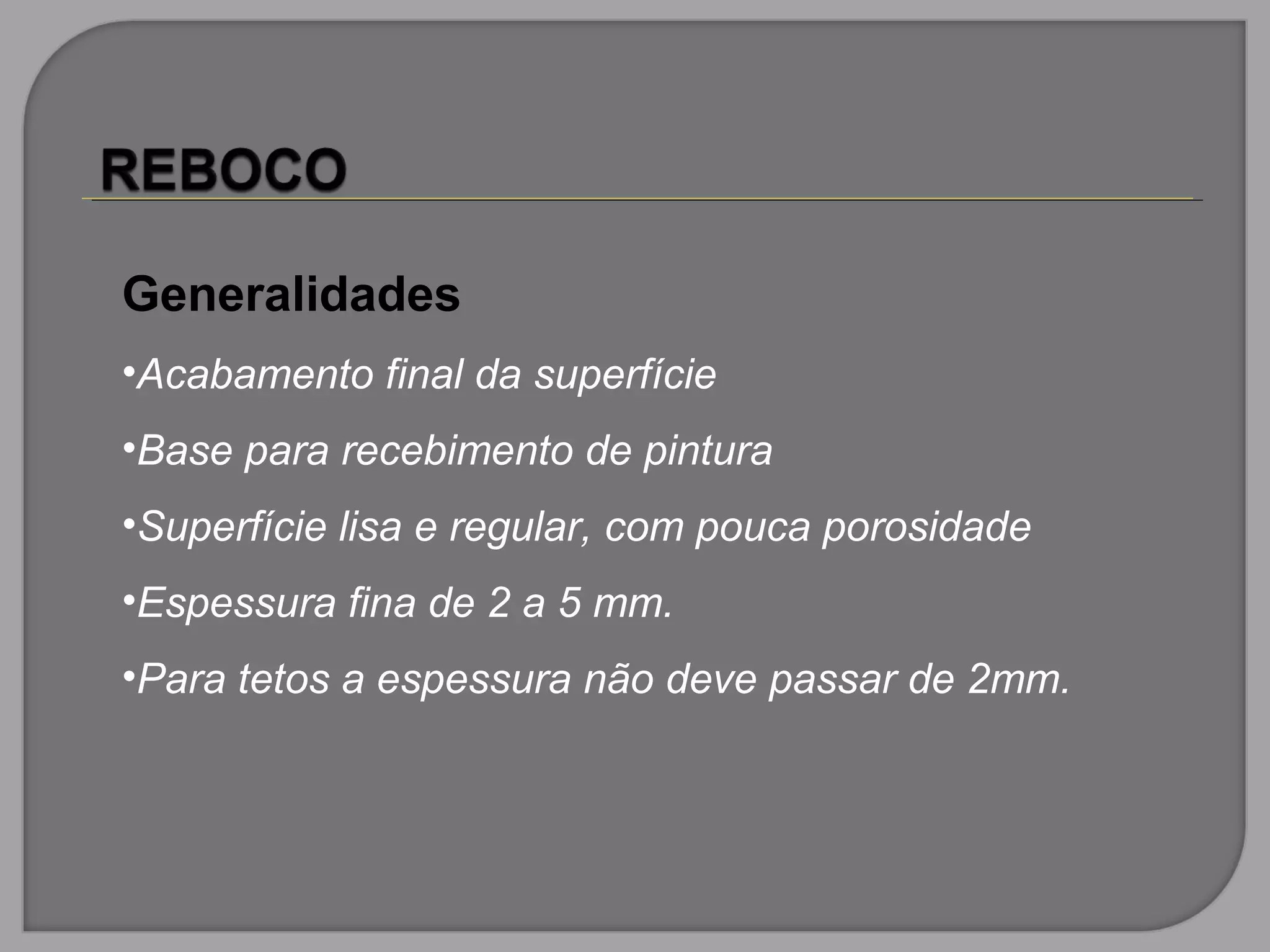 Generalidades
•Acabamento final da superfície
•Base para recebimento de pintura
•Superfície lisa e regular, com pouca porosidade
•Espessura fina de 2 a 5 mm.
•Para tetos a espessura não deve passar de 2mm.
 