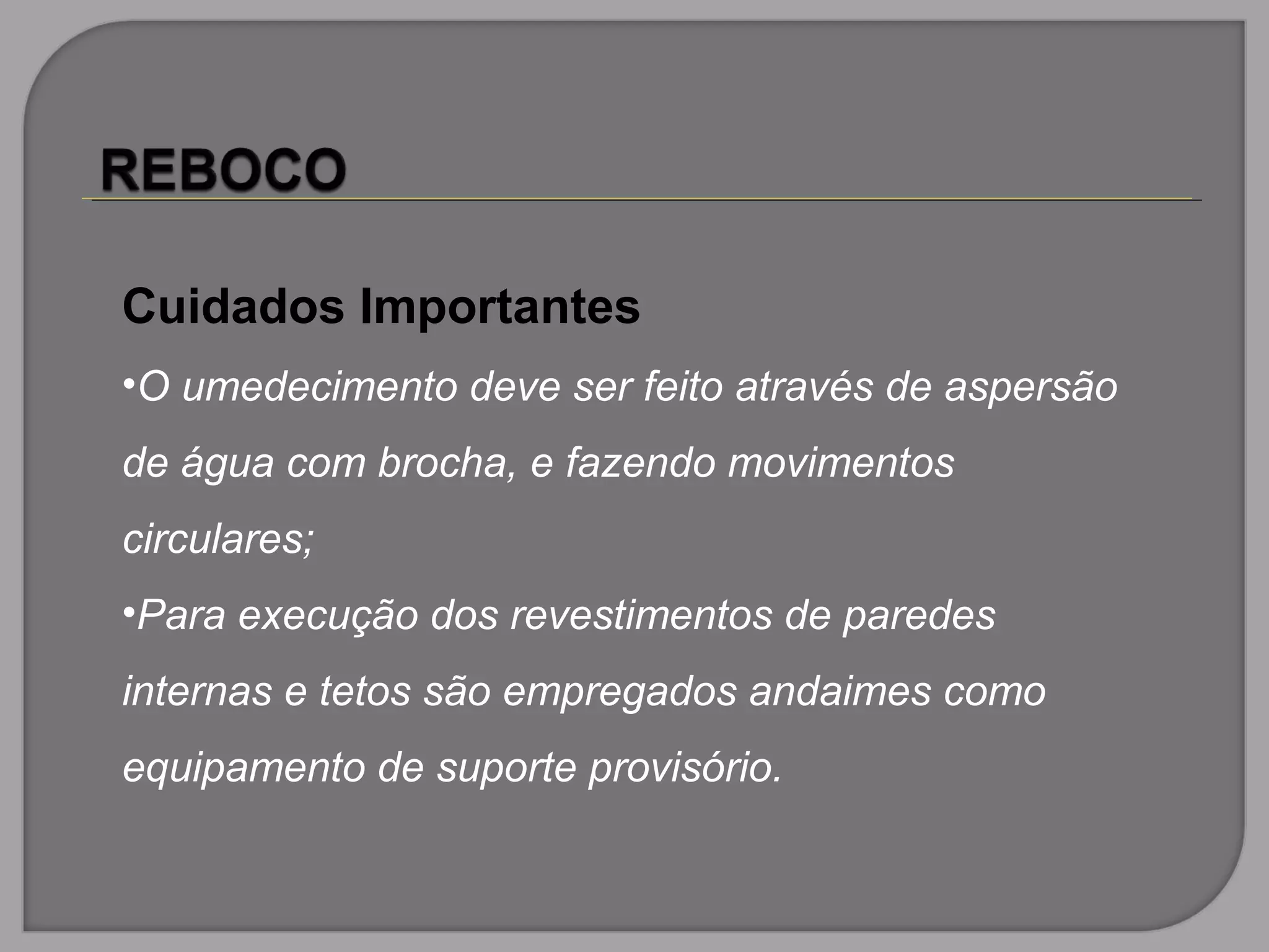 Cuidados Importantes
•O umedecimento deve ser feito através de aspersão
de água com brocha, e fazendo movimentos
circulares;
•Para execução dos revestimentos de paredes
internas e tetos são empregados andaimes como
equipamento de suporte provisório.
 
