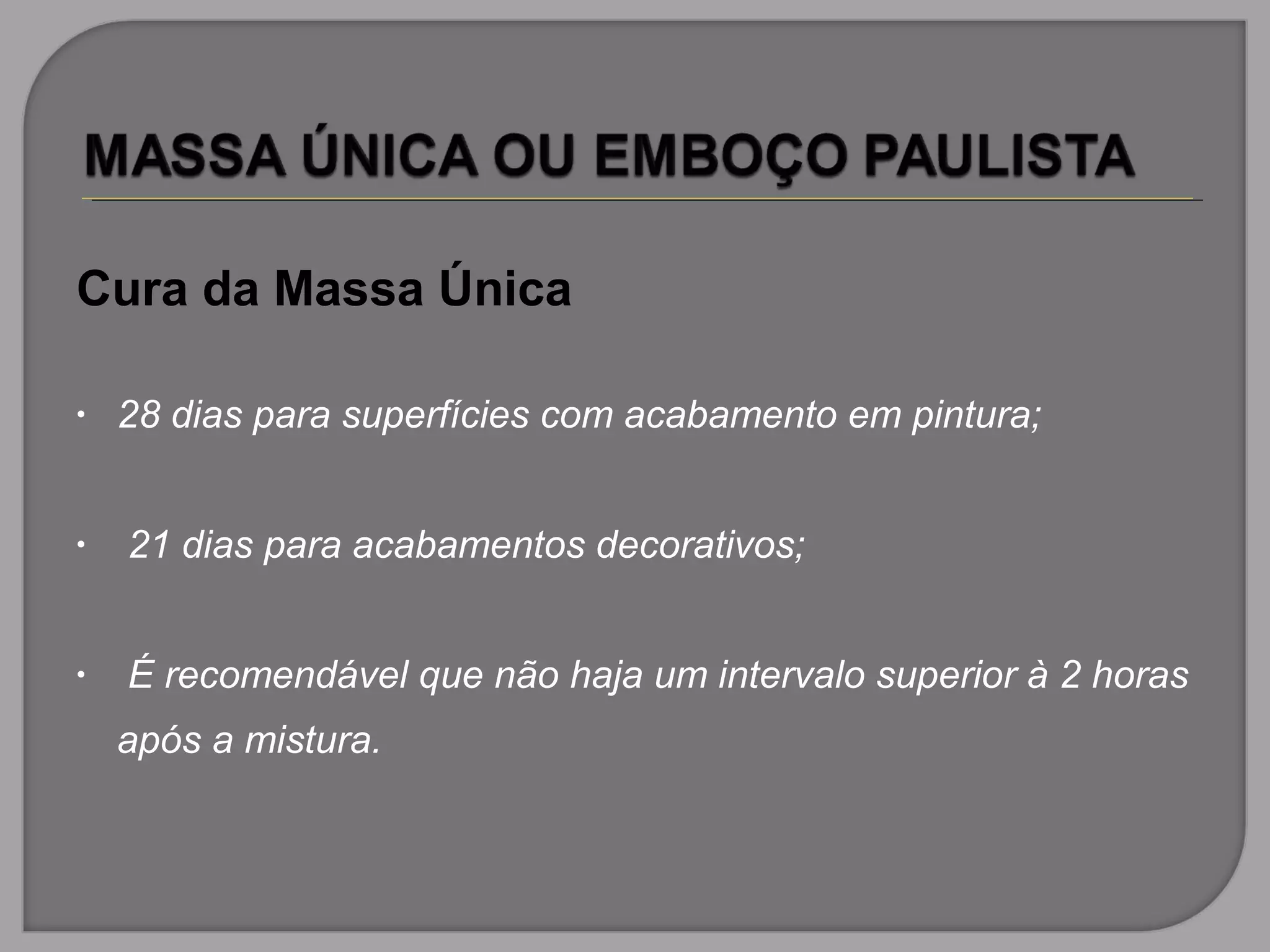 Cura da Massa Única
• 28 dias para superfícies com acabamento em pintura;
• 21 dias para acabamentos decorativos;
• É recomendável que não haja um intervalo superior à 2 horas
após a mistura.
 