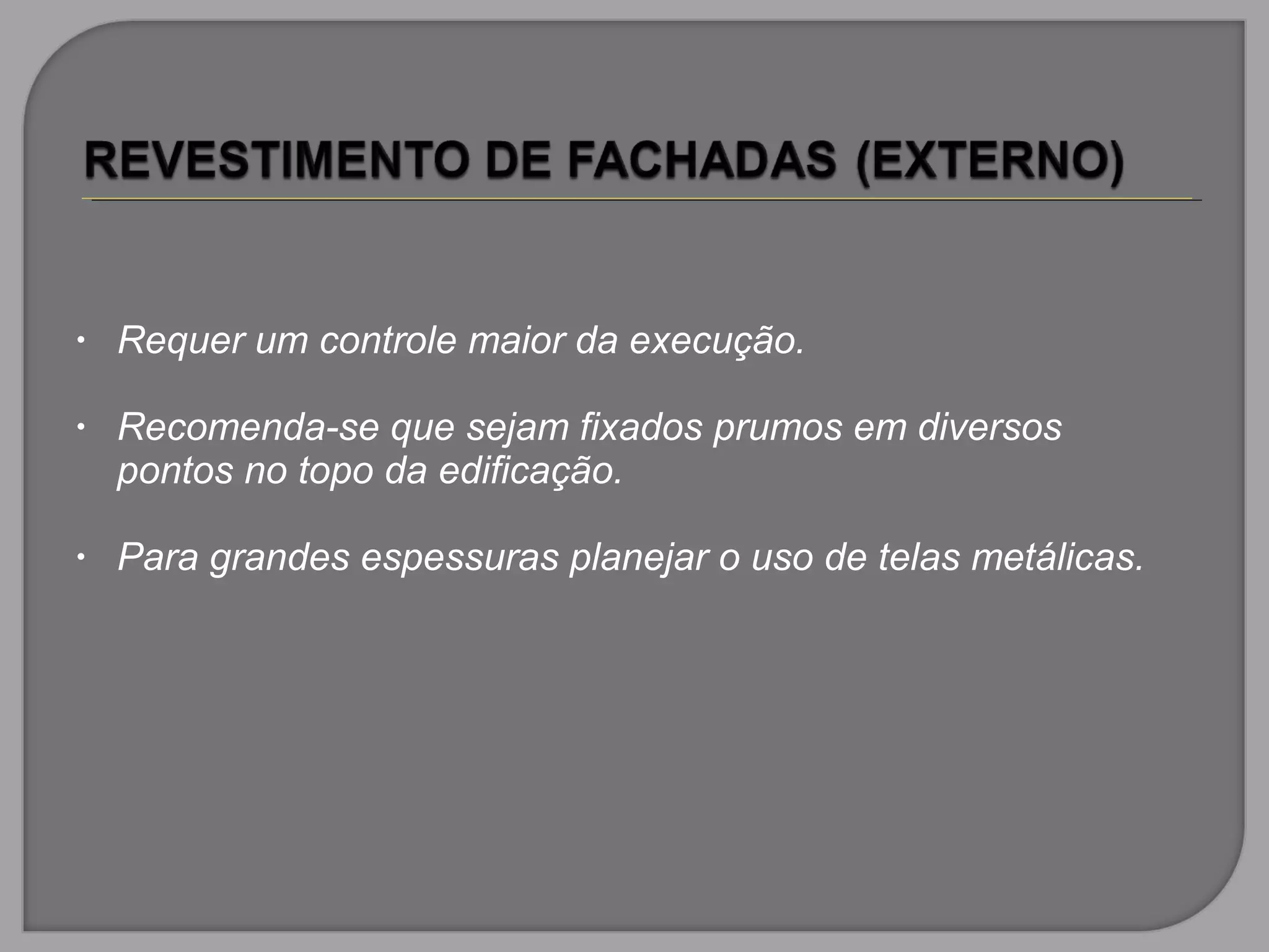 • Requer um controle maior da execução.
• Recomenda-se que sejam fixados prumos em diversos
pontos no topo da edificação.
• Para grandes espessuras planejar o uso de telas metálicas.
 