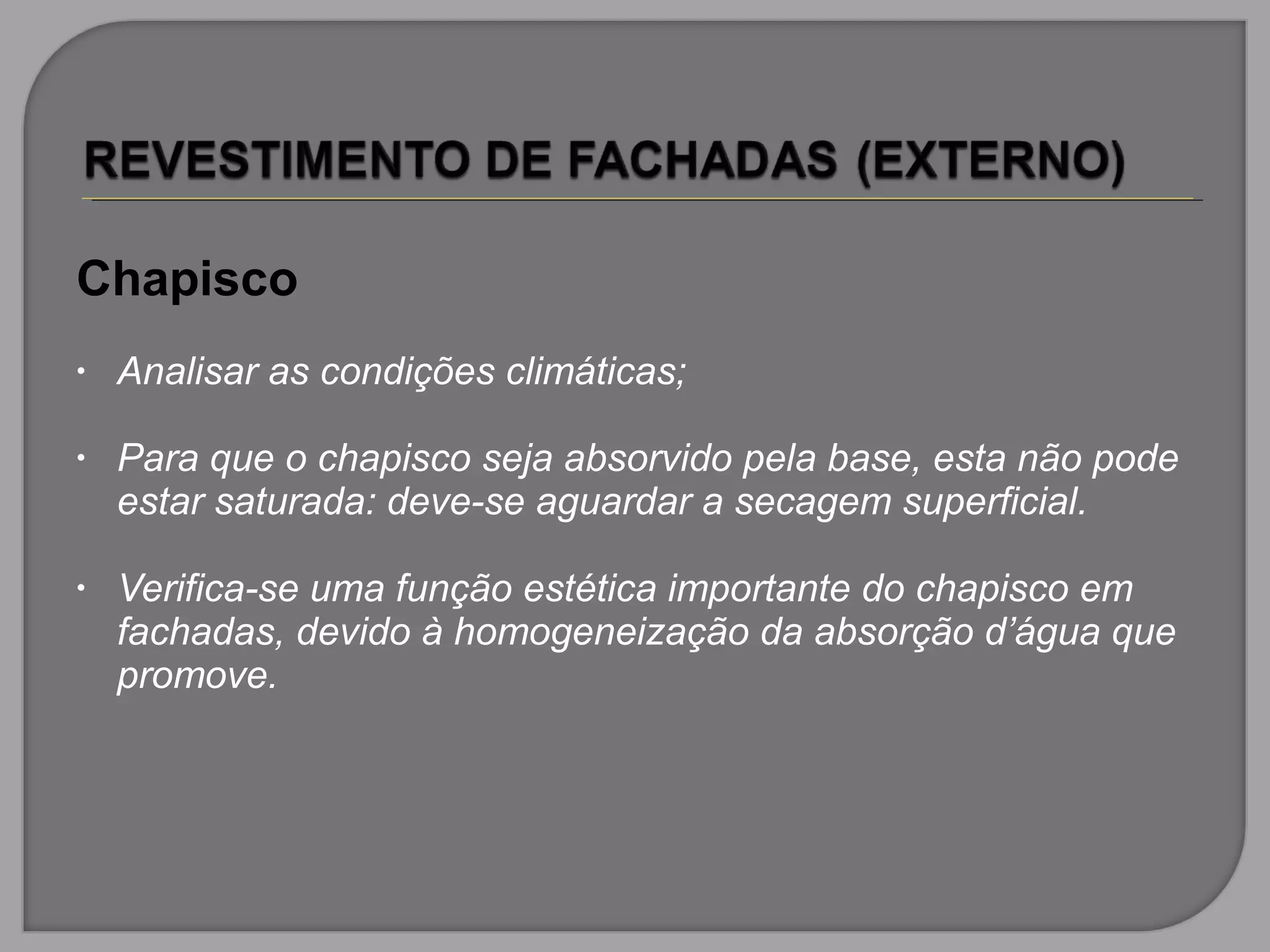 Chapisco
• Analisar as condições climáticas;
• Para que o chapisco seja absorvido pela base, esta não pode
estar saturada: deve-se aguardar a secagem superficial.
• Verifica-se uma função estética importante do chapisco em
fachadas, devido à homogeneização da absorção d’água que
promove.
 