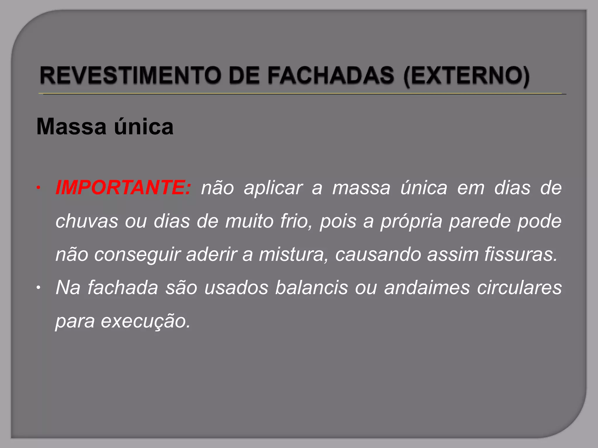 Massa única
• IMPORTANTE: não aplicar a massa única em dias de
chuvas ou dias de muito frio, pois a própria parede pode
não conseguir aderir a mistura, causando assim fissuras.
• Na fachada são usados balancis ou andaimes circulares
para execução.
 