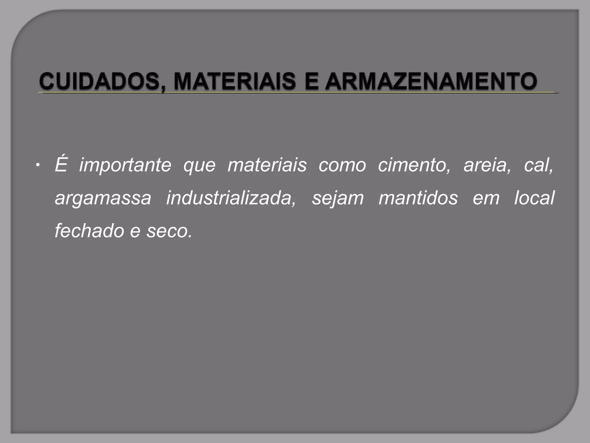 • É importante que materiais como cimento, areia, cal,
argamassa industrializada, sejam mantidos em local
fechado e seco.
 