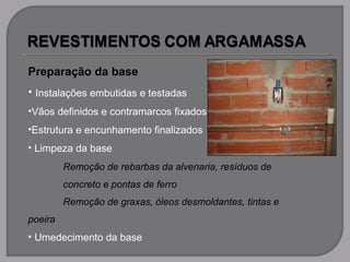Preparação da base
• Instalações embutidas e testadas
•Vãos definidos e contramarcos fixados
•Estrutura e encunhamento finalizados
• Limpeza da base
Remoção de rebarbas da alvenaria, resíduos de
concreto e pontas de ferro
Remoção de graxas, óleos desmoldantes, tintas e
poeira
• Umedecimento da base
 