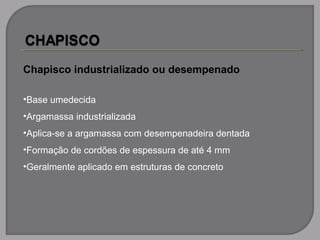 Chapisco industrializado ou desempenado
•Base umedecida
•Argamassa industrializada
•Aplica-se a argamassa com desempenadeira dentada
•Formação de cordões de espessura de até 4 mm
•Geralmente aplicado em estruturas de concreto
 