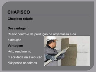 Chapisco rolado
Desvantagem
•Maior controle da produção de argamassa e da
execução
Vantagem
•Alto rendimento
•Facilidade na execução
•Dispensa andaimes
 