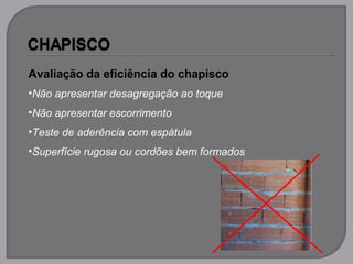 Avaliação da eficiência do chapisco
•Não apresentar desagregação ao toque
•Não apresentar escorrimento
•Teste de aderência com espátula
•Superfície rugosa ou cordões bem formados
 