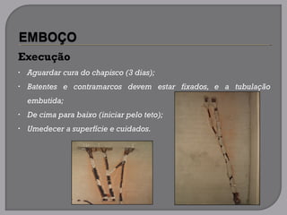 Execução
• Aguardar cura do chapisco (3 dias);
• Batentes e contramarcos devem estar fixados, e a tubulação
embutida;
• De cima para baixo (iniciar pelo teto);
• Umedecer a superfície e cuidados.
 