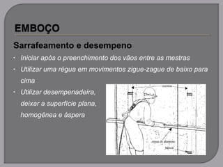 Sarrafeamento e desempeno
• Iniciar após o preenchimento dos vãos entre as mestras
• Utilizar uma régua em movimentos zigue-zague de baixo para
cima
• Utilizar desempenadeira,
deixar a superfície plana,
homogênea e áspera
 