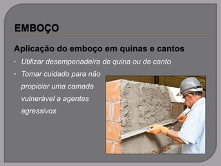 Aplicação do emboço em quinas e cantos
• Utilizar desempenadeira de quina ou de canto
• Tomar cuidado para não
propiciar uma camada
vulnerável a agentes
agressivos
 