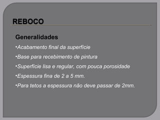 Generalidades
•Acabamento final da superfície
•Base para recebimento de pintura
•Superfície lisa e regular, com pouca porosidade
•Espessura fina de 2 a 5 mm.
•Para tetos a espessura não deve passar de 2mm.
 