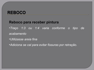 Reboco para receber pintura
•Traço 1:3 ou 1:4 varia conforme o tipo de
acabamento
•Utilizasse areia fina
•Adiciona se cal para evitar fissuras por retração.
 