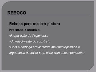 Reboco para receber pintura
Processo Executivo
•Preparação da Argamassa
•Umedecimento do substrato
•Com o emboço previamente molhado aplica-se a
argamassa de baixo para cima com desempenadeira.
 