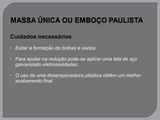 Cuidados necessários
• Evitar a formação de bolhas e vazios
• Para ajudar na redução pode-se aplicar uma tela de aço
galvanizado eletrossoldadas;
• O uso de uma desempenadeira plástica obtém um melhor
acabamento final
 
