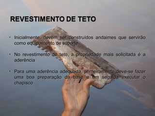 • Inicialmente, devem ser construídos andaimes que servirãoInicialmente, devem ser construídos andaimes que servirão
como equipamento de suportecomo equipamento de suporte
• No revestimento de teto, a propriedade mais solicitada é aNo revestimento de teto, a propriedade mais solicitada é a
aderênciaaderência
• Para uma aderência adequada, primeiramente deve-se fazerPara uma aderência adequada, primeiramente deve-se fazer
uma boa preparação da base e em seguida executar ouma boa preparação da base e em seguida executar o
chapiscochapisco
 