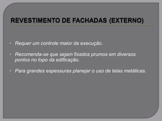 • Requer um controle maior da execução.
• Recomenda-se que sejam fixados prumos em diversos
pontos no topo da edificação.
• Para grandes espessuras planejar o uso de telas metálicas.
 