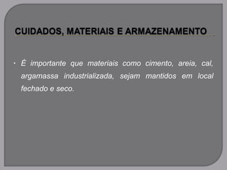 • É importante que materiais como cimento, areia, cal,
argamassa industrializada, sejam mantidos em local
fechado e seco.
 