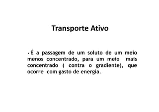 Transporte AtivoTransporte Ativo
• É a passagem de um soluto de um meio
menos concentrado, para um meio mais
concentrado ( contra o gradiente), que
ocorre com gasto de energia.
 