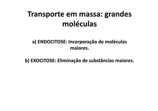 Transporte em massa: grandes
moléculas
a) ENDOCITOSE: Incorporação de moléculas
maiores.
b) EXOCITOSE: Eliminação de substâncias maiores.
Transporte em massa: grandes
moléculas
a) ENDOCITOSE: Incorporação de moléculas
maiores.
b) EXOCITOSE: Eliminação de substâncias maiores.
 