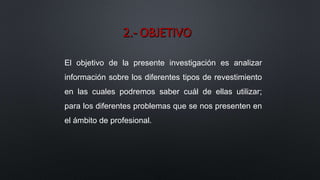 El objetivo de la presente investigación es analizar
información sobre los diferentes tipos de revestimiento
en las cuales podremos saber cuál de ellas utilizar;
para los diferentes problemas que se nos presenten en
el ámbito de profesional.
 