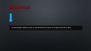 • La desventaja radica en que se aumentaría los costos en la ejecución de la obra.
 