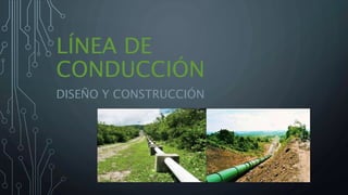 LÍNEA DE
CONDUCCIÓN
DISEÑO Y CONSTRUCCIÓN
 