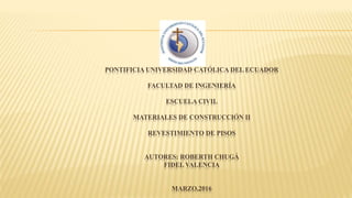 PONTIFICIA UNIVERSIDAD CATÓLICA DEL ECUADOR
FACULTAD DE INGENIERÍA
ESCUELA CIVIL
MATERIALES DE CONSTRUCCIÓN II
REVESTIMIENTO DE PISOS
AUTORES: ROBERTH CHUGÁ
FIDEL VALENCIA
MARZO,2016
 