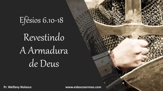 Revestindo
A Armadura
de Deus
Efésios 6.10-18
Pr. Welfany Nolasco www.esbocosermao.com
 
