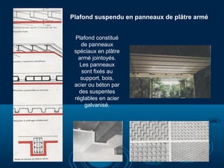 Plafond suspendu en panneaux de plâtre armé
Plafond constitué
de panneaux
spéciaux en plâtre
armé jointoyés.
Les panneaux
sont fixés au
support, bois,
acier ou béton par
des suspentes
réglables en acier
galvanisé.

 