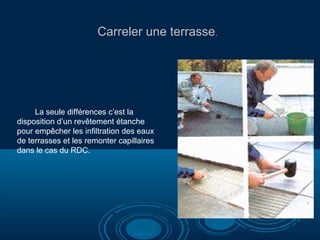 Carreler une terrasse.

La seule différences c’est la
disposition d’un revêtement étanche
pour empêcher les infiltration des eaux
de terrasses et les remonter capillaires
dans le cas du RDC.

 